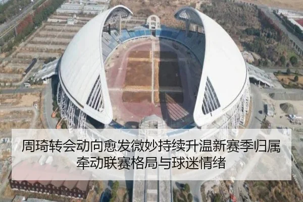 周琦转会动向愈发微妙持续升温新赛季归属牵动联赛格局与球迷情绪